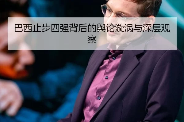 巴西止步四强背后的舆论漩涡与深层观察（6686sports）