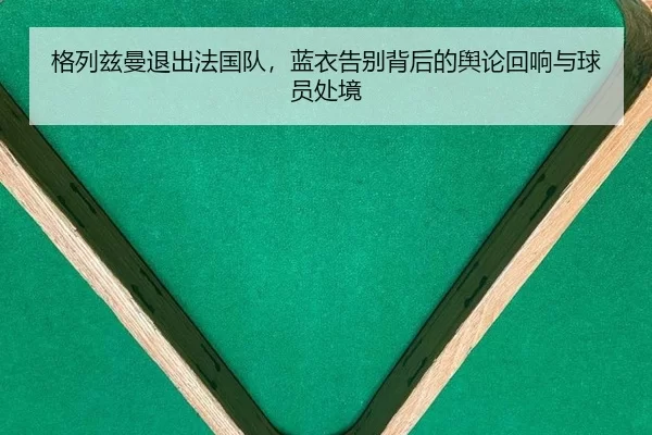 格列兹曼退出法国队，蓝衣告别背后的舆论回响与球员处境（6686sports）